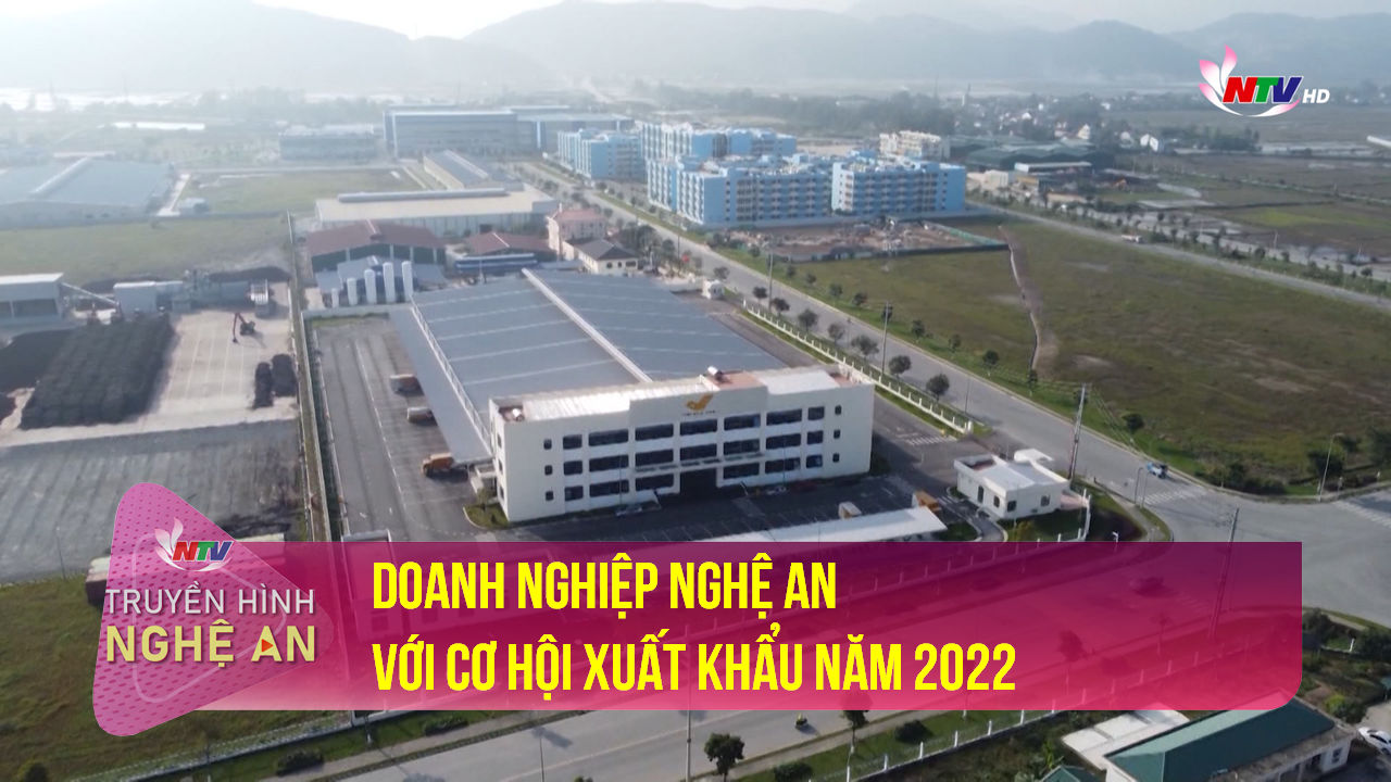 Tạp chí kinh tế cuối tuần: Doanh nghiệp Nghệ An với cơ hội xuất khẩu năm 2022