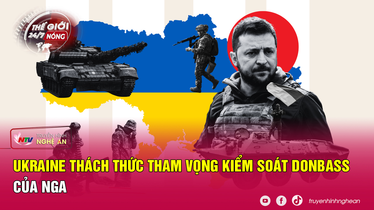Thế giới 24/7 NÓNG: Ukraine thách thức tham vọng kiểm soát Donbass của Nga
