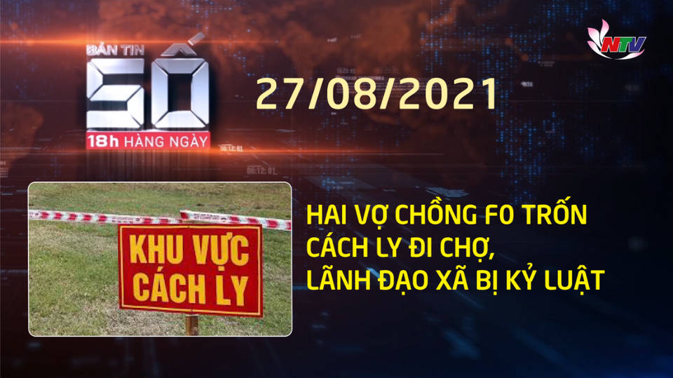 BẢN TIN SỐ 18h hàng ngày - 27/8/2021: Hai vợ chồng F0 trốn cách ly đi chợ, lãnh đạo xã bị kỷ luật