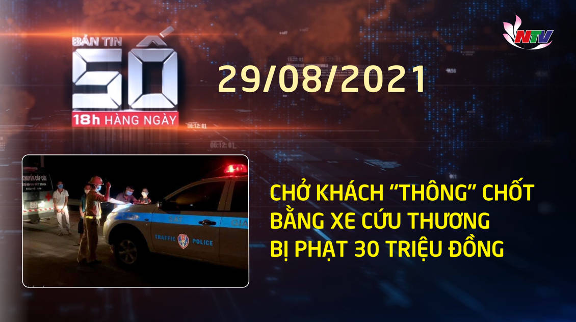 Bản tin SỐ 18H hàng ngày - 29/08/2021: Chở khách "thông" chốt bằng xe cứu thương bị phạt 30 triệu đồng