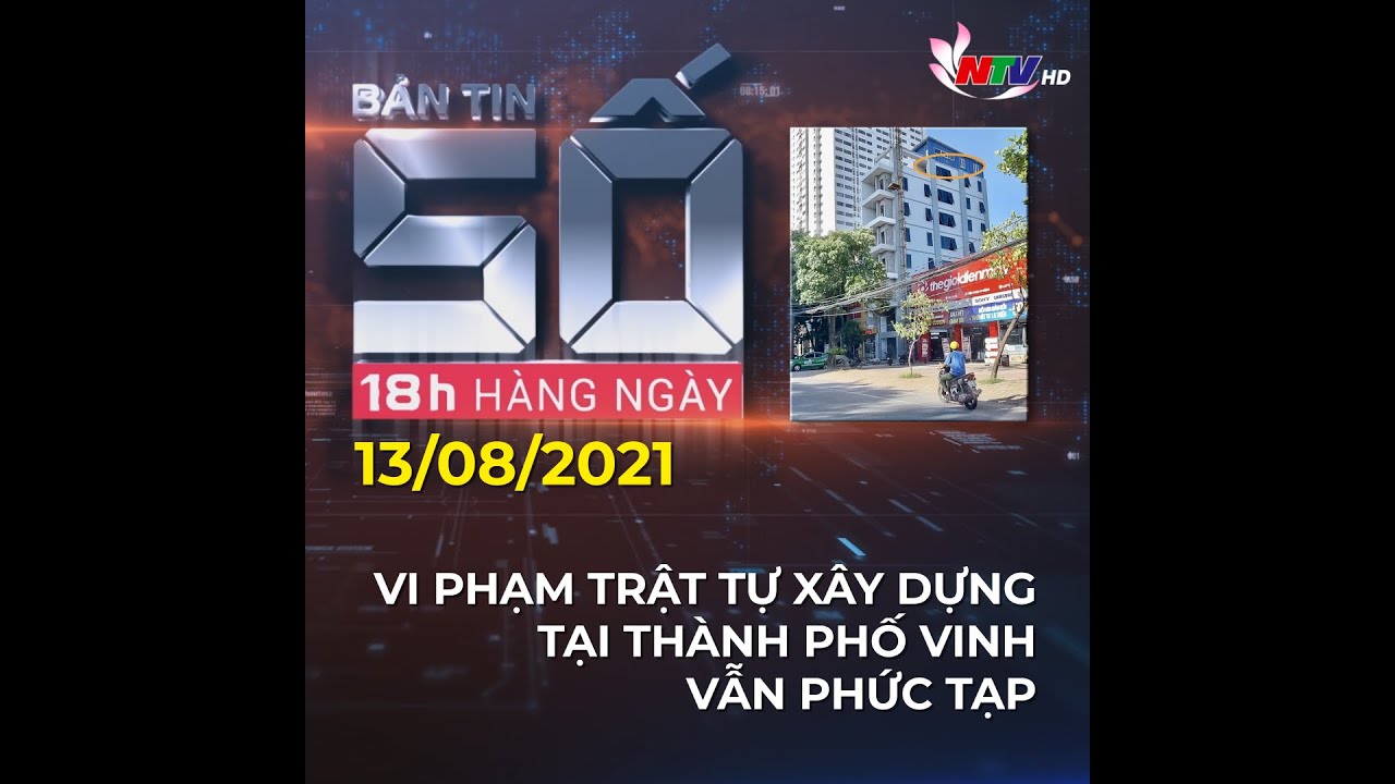 Bản tin SỐ - 13/08/2021: Vi phạm trật tự xây dựng tại TP Vinh vẫn phức tạp