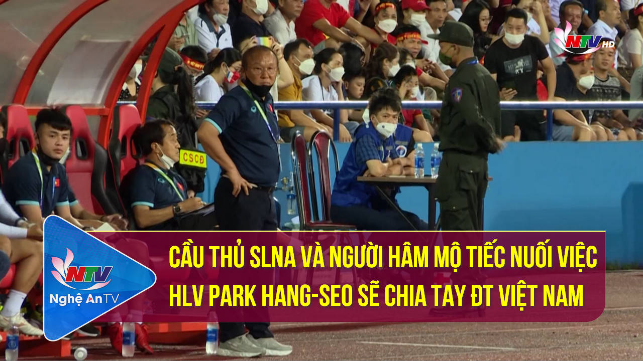 Cầu thủ SLNA và người hâm mộ tiếc nuối việc HLV Park Hang-Seo sẽ chia tay ĐT Việt Nam