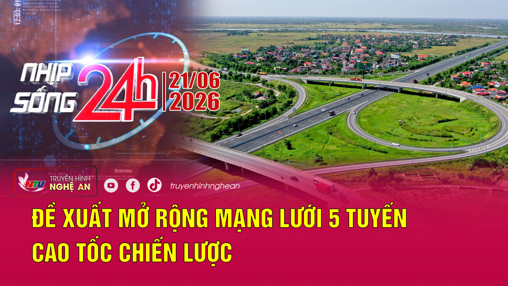 Bản tin Nhịp sống 24h - 21/06/2026: Đề xuất mở rộng mạng lưới 5 tuyến cao tốc chiến lược